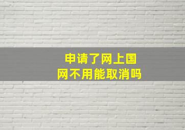 申请了网上国网不用能取消吗