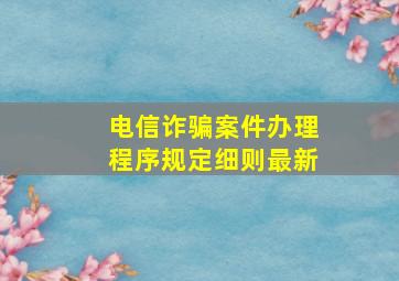 电信诈骗案件办理程序规定细则最新