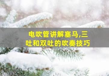 电吹管讲解塞马,三吐和双吐的吹奏技巧