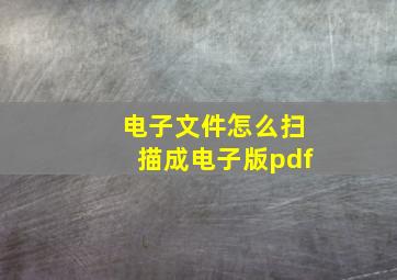 电子文件怎么扫描成电子版pdf