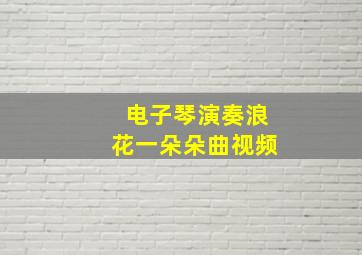 电子琴演奏浪花一朵朵曲视频