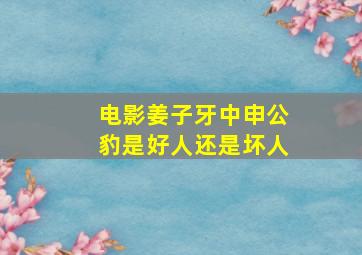 电影姜子牙中申公豹是好人还是坏人