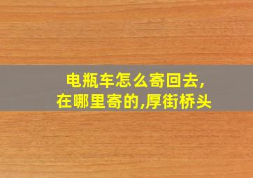 电瓶车怎么寄回去,在哪里寄的,厚街桥头