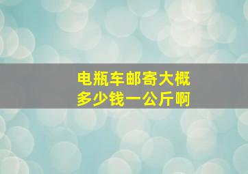 电瓶车邮寄大概多少钱一公斤啊