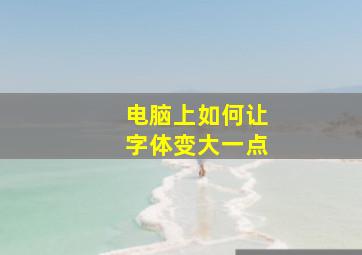 电脑上如何让字体变大一点