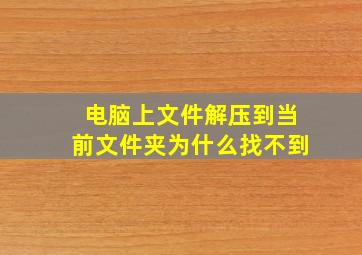 电脑上文件解压到当前文件夹为什么找不到