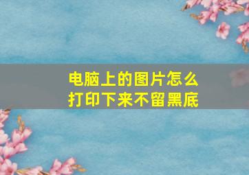 电脑上的图片怎么打印下来不留黑底