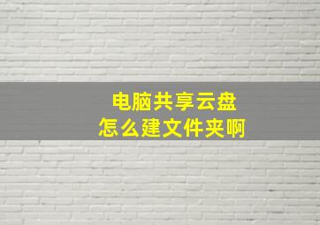 电脑共享云盘怎么建文件夹啊