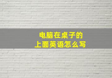 电脑在桌子的上面英语怎么写