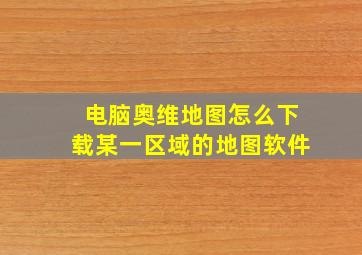 电脑奥维地图怎么下载某一区域的地图软件