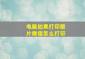 电脑如果打印图片微信怎么打印