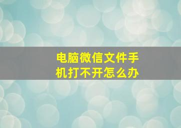 电脑微信文件手机打不开怎么办