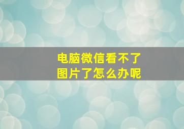 电脑微信看不了图片了怎么办呢