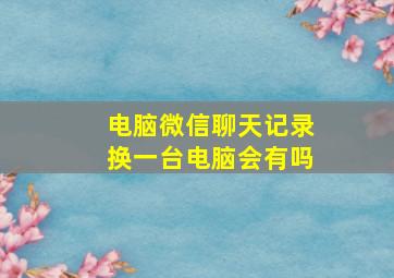 电脑微信聊天记录换一台电脑会有吗