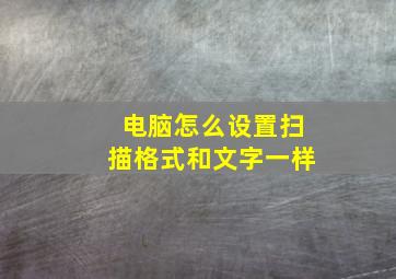 电脑怎么设置扫描格式和文字一样