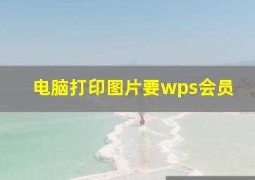 电脑打印图片要wps会员