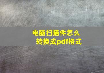 电脑扫描件怎么转换成pdf格式