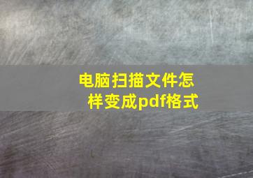 电脑扫描文件怎样变成pdf格式