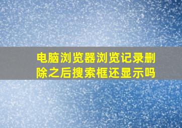 电脑浏览器浏览记录删除之后搜索框还显示吗