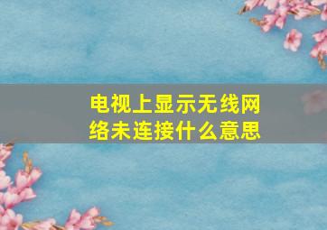 电视上显示无线网络未连接什么意思