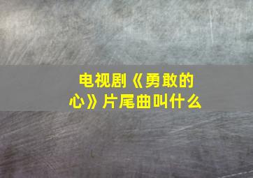 电视剧《勇敢的心》片尾曲叫什么