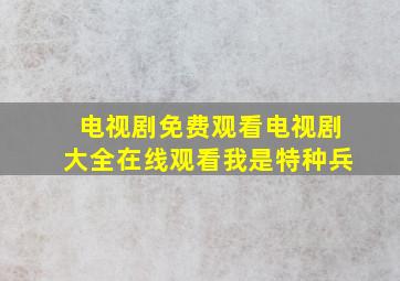 电视剧免费观看电视剧大全在线观看我是特种兵