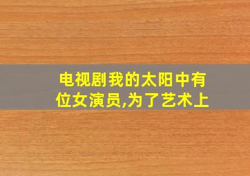 电视剧我的太阳中有位女演员,为了艺术上