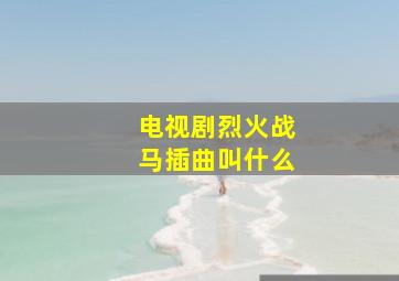 电视剧烈火战马插曲叫什么