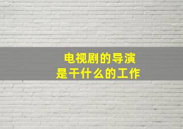 电视剧的导演是干什么的工作