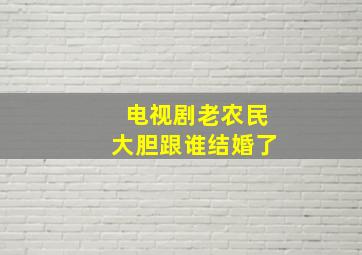 电视剧老农民大胆跟谁结婚了