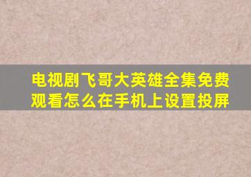 电视剧飞哥大英雄全集免费观看怎么在手机上设置投屏