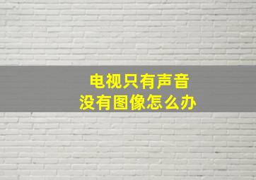 电视只有声音没有图像怎么办