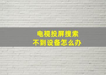 电视投屏搜索不到设备怎么办