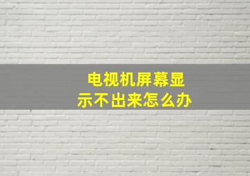 电视机屏幕显示不出来怎么办