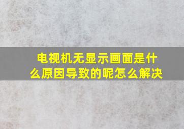 电视机无显示画面是什么原因导致的呢怎么解决