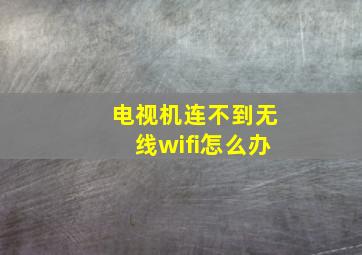 电视机连不到无线wifi怎么办