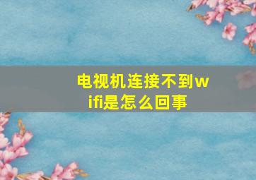 电视机连接不到wifi是怎么回事