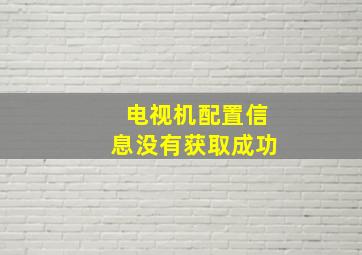 电视机配置信息没有获取成功