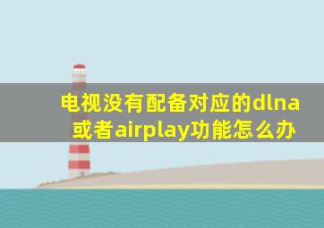 电视没有配备对应的dlna或者airplay功能怎么办