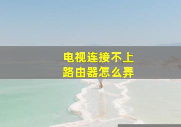 电视连接不上路由器怎么弄