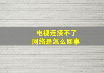 电视连接不了网络是怎么回事