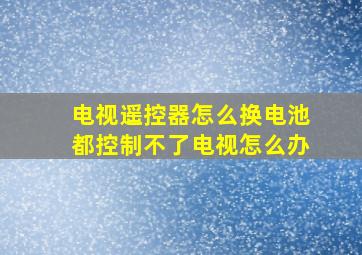 电视遥控器怎么换电池都控制不了电视怎么办