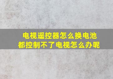 电视遥控器怎么换电池都控制不了电视怎么办呢