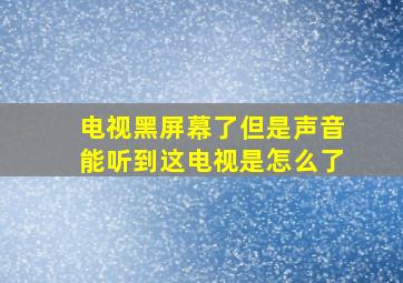 电视黑屏幕了但是声音能听到这电视是怎么了