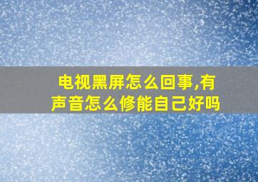 电视黑屏怎么回事,有声音怎么修能自己好吗