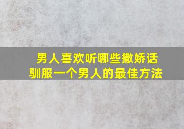 男人喜欢听哪些撒娇话驯服一个男人的最佳方法