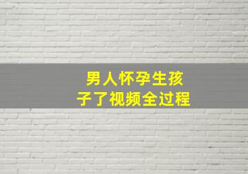 男人怀孕生孩子了视频全过程