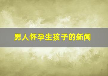 男人怀孕生孩子的新闻