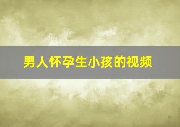 男人怀孕生小孩的视频