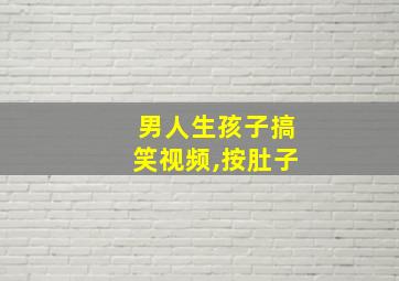 男人生孩子搞笑视频,按肚子